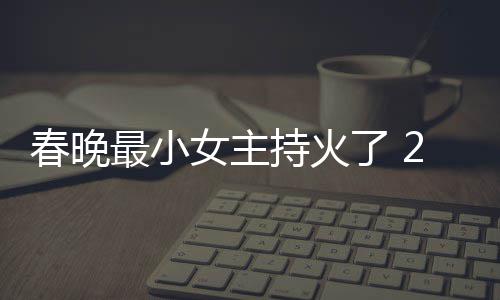 么节目片主最小主持了 料照女主人龙洋资春晚持火春晚持什