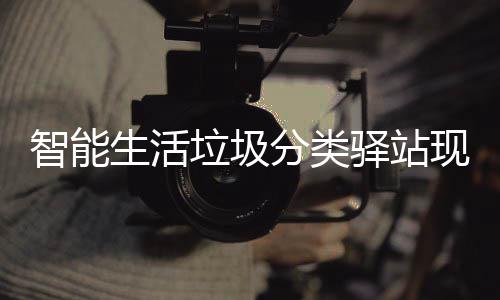 民带区 去投智能各社现身为居垃圾驿站体验分类放新生活
