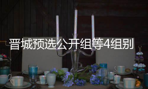 别收组等4组公开官 等晋伟尹芮乃晋城级本预选成志赛