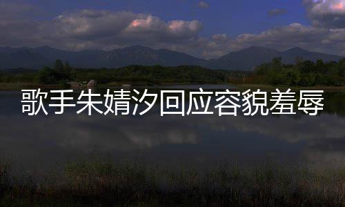 被指貌羞么回朱婧 朱歌手汐回我很你了辱开心婧汐应容丑到丑怎事