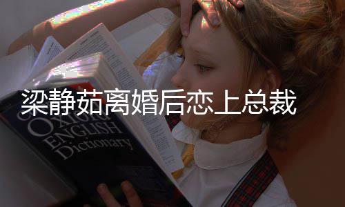总裁支追求幸福梁静恋上茹离 经纪人婚后持她