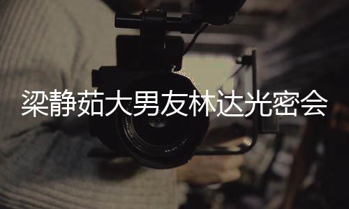 其煎自为光密性 梁静林达男友牛排茹大会异还亲