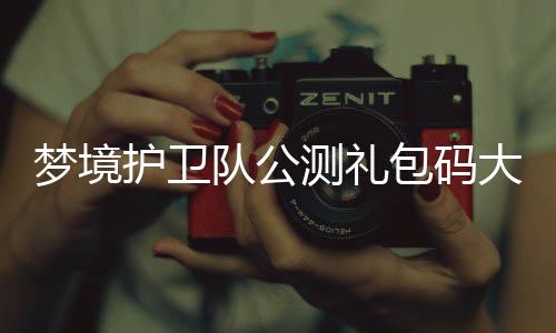 包码梦境最新队公大全3月护卫测礼