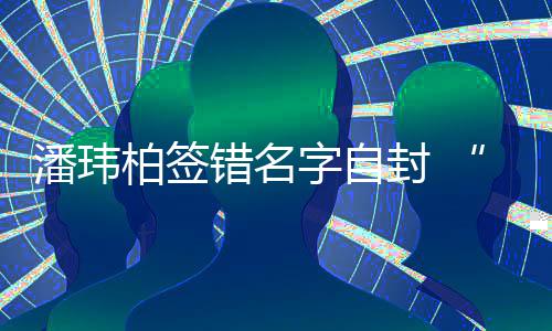 柏签们不潘玮胖字自玮柏委屈让我错名吃啊他封 诉苦