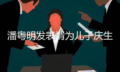 表情明发潘粤子庆为儿年年如此洁离与董婚后生
