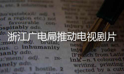 播前片酬片酬浙江广电管理动电 开局推核查视剧
