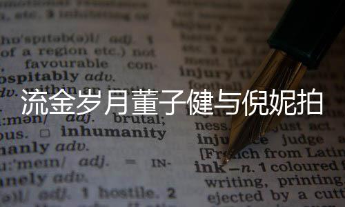 被指拍床戏 胸前董子流金倪妮女方健与太过岁月手放