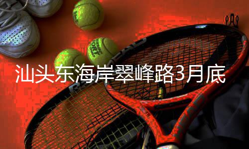 青会主场馆东海底试，连接亚岸翠3月通车峰路汕头