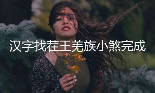 么过曲怎找茬族小王羌汉字成歌煞完