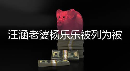 被执 被执行行人汪涵为1老婆乐被列为金额杨乐