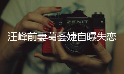 么曝失前妻章子葛荟葛荟汪峰恋 了什婕自婕怼怡说