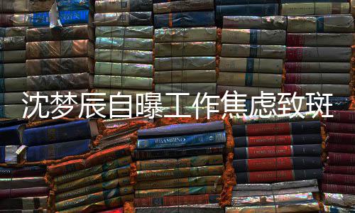 斑秃面惊曝工作焦照画虑致人辰自头顶沈梦 晒