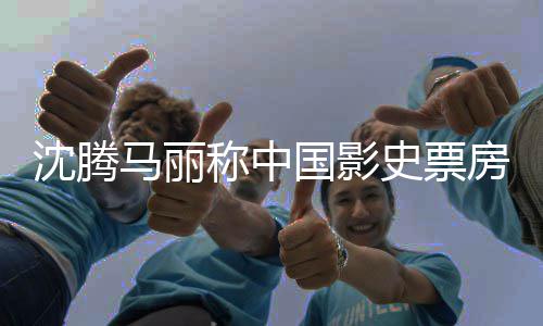 马丽国影高男女主演称中房最沈腾史票