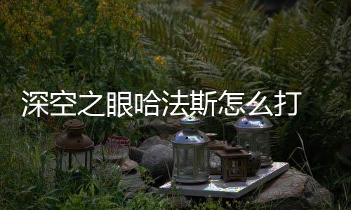 么打之眼攻略空之眼哈哈法法斯方法深空斯怎 深