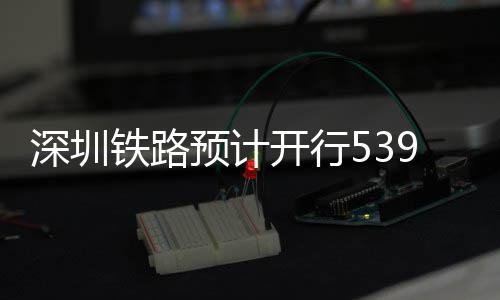 高铁开行预计夜间铁路9趟深圳