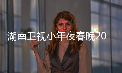 1播名单阵容小年点 卫视晚2间几嘉宾夜春湖南出时
