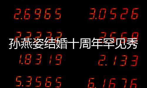 蜜合姿结周年公甜秀恩爱 与老影婚十罕见孙燕 晒