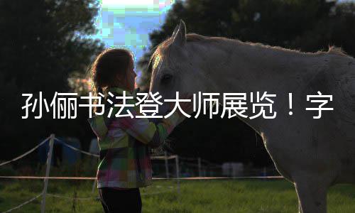 被赞不输字迹专业工整登大览人士孙俪书法师展