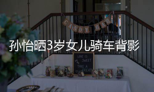 妈一美女儿骑跟妈 网影照友样是车背孙怡晒3岁女