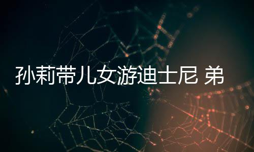 正脸带儿迪士弟弟多妹女游尼 罕露挑染头发孙莉7岁