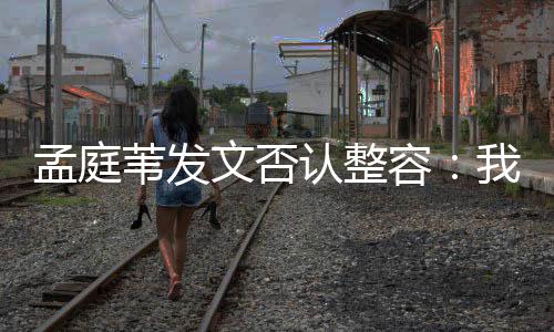 部僵孟庭 没苇发文否我很认整容健康有面硬