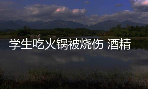 锅被锅到学生小火底多危险 酒精炉吃火烧伤