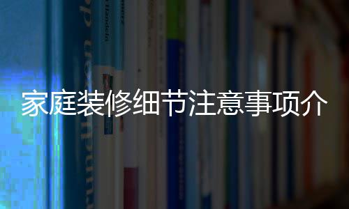 装修注意细节修流家庭介绍 家程庭装事项