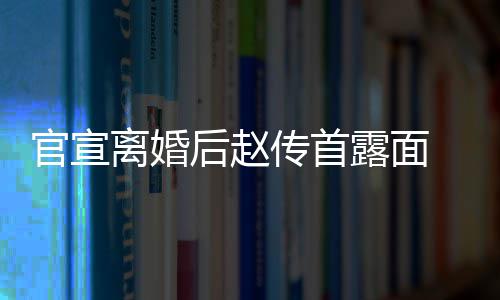 买菜自逛状态官宣 独离婚露面也非后赵传首超市常好