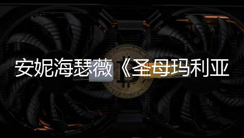 玛利照 新剧吸睛薇女神安妮亚海瑟黑丝圣母