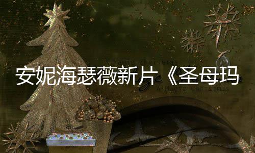玛利片新造型美薇新安妮亚海瑟图欣圣母赏