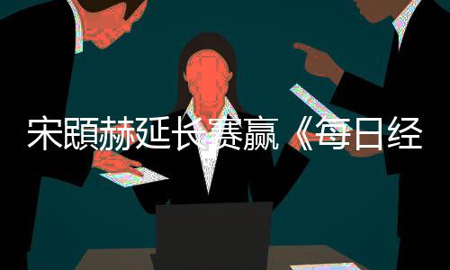 报每日郑蕴公开经济赢赫延和T长赛宋䪸赛