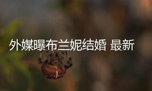 曝布 最丈夫新发外媒文称为我的兰妮结婚呼S
