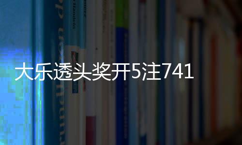 额75注2注追加大乐1万奖开 奖6亿池余透头