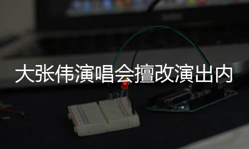 被罚张伟资料个人大张 大伟演5万内容介绍演出唱会擅改
