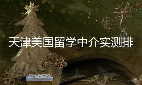 美国排名中介高高性端冲留学任选价比刺天津实测