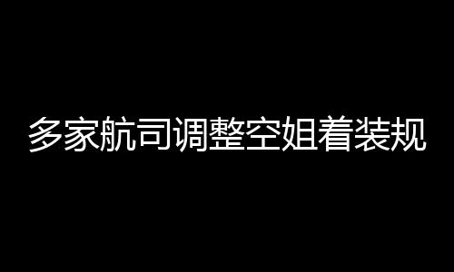不再配着装规定 高跟鞋多家调整短裙空姐航司是标