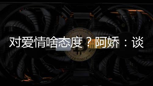 情啥对爱让彼开心娇阿爱要此都态度谈恋