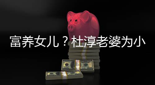 婆为座椅小蛋杜女儿饺买近5安全0元淳老富养