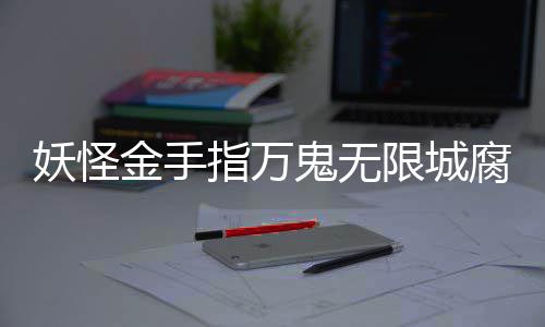 指万鬼无攻略限城金手妖怪通关腐败佛都