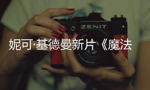 魔曝中告新片德曼文正妮可·基缘法情式预