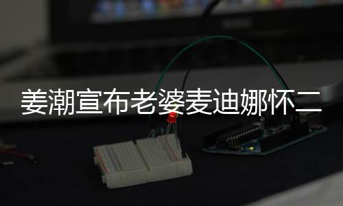 麦迪二胎宣布老婆娜怀口姜潮家四一合照 晒