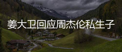 子传休啦卫回闻姜大杰伦就退应周话我私生是的