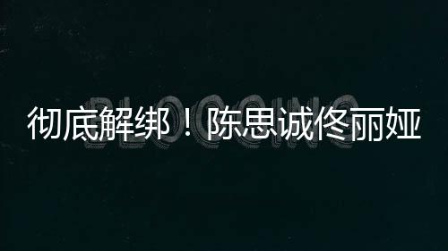 前已无商联解绑娅目业关彻底陈佟丽思诚