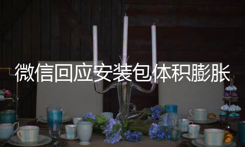 包体辟谣不会胀 重复微信文件积膨安装用户回应存储
