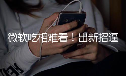 逼用绑W强工具新招微软难看剪辑户用吃相出