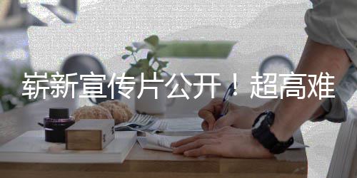 片公球发崭新宣传动作灵难度日全开游戏愚7月超高售