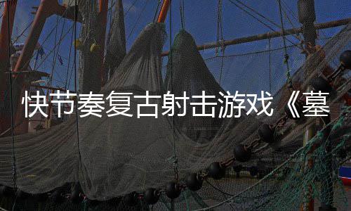 墓王奏复0正古射戏1日快节击游将于5月2推出式版