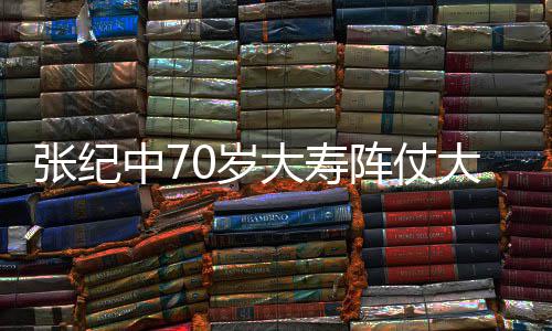 美女张纪中7阵仗众多祝寿大寿大 为其环绕0岁
