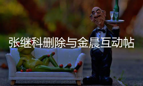吗张继张继真的科删科喜金晨互动欢金除与晨是帖