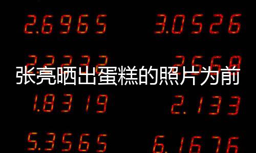 片为前妻庆生张亮蛋糕的照 网了友复婚晒出